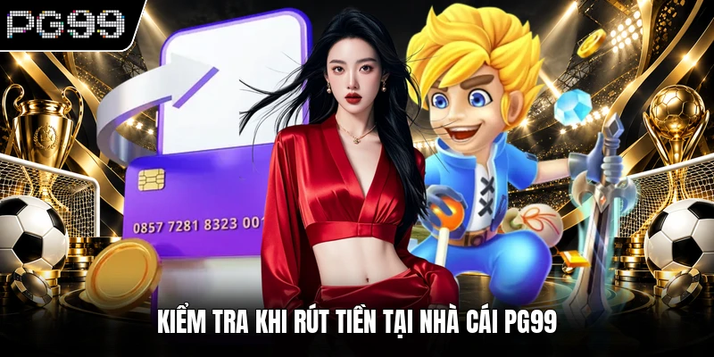 Rút tiền PG99 2 Kiểm tra khi rút tiền tại nhà cái PG99