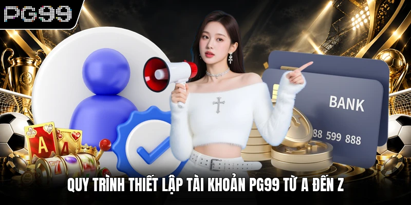 Quy trình thiết lập tài khoản PG99 từ A đến Z