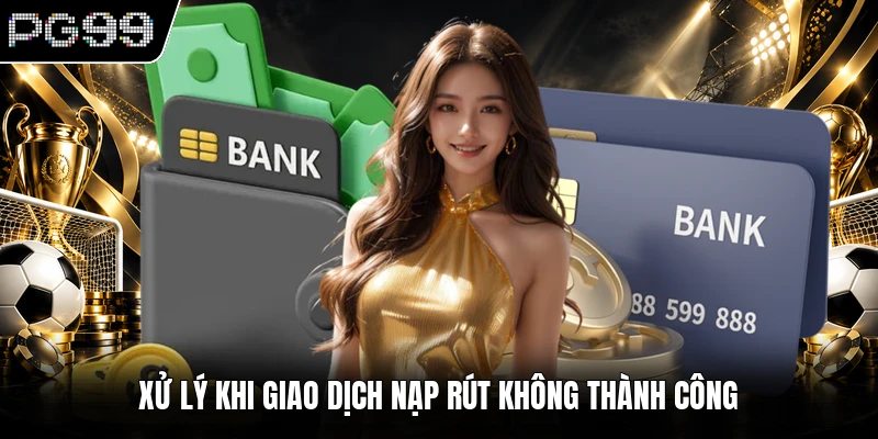 Rút tiền PG99 3 Xử lý khi giao dịch nạp rút không thành công